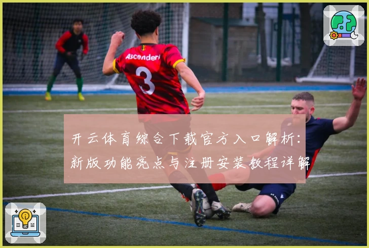 开云体育综合下载官方入口解析：新版功能亮点与注册安装教程详解