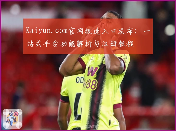 Kaiyun.com官网极速入口发布：一站式平台功能解析与注册教程