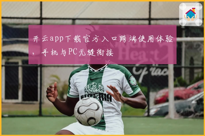 开云app下载官方入口跨端使用体验，手机与PC无缝衔接