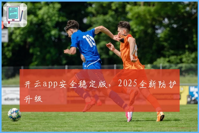 开云app安全稳定版,2025全新防护升级