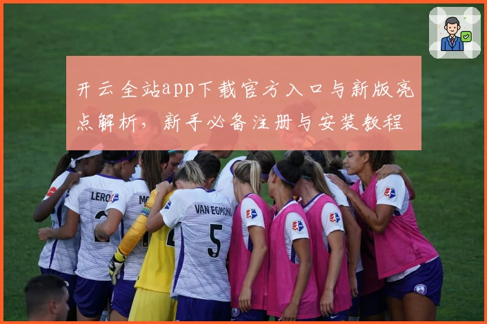 开云全站app下载官方入口与新版亮点解析，新手必备注册与安装教程详解