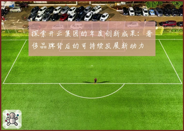 探索开云集团的年度创新成果：奢侈品牌背后的可持续发展新动力