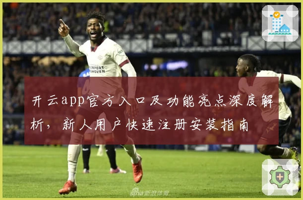 开云app官方入口及功能亮点深度解析，新人用户快速注册安装指南