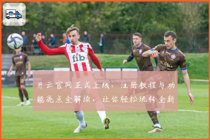 开云官网正式上线,注册教程与功能亮点全解读,让你轻松玩转全新版本