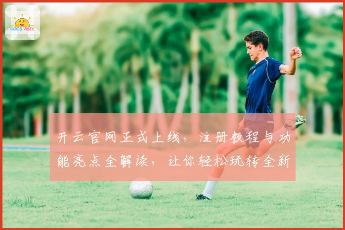 开云官网正式上线，注册教程与功能亮点全解读，让你轻松玩转全新版本