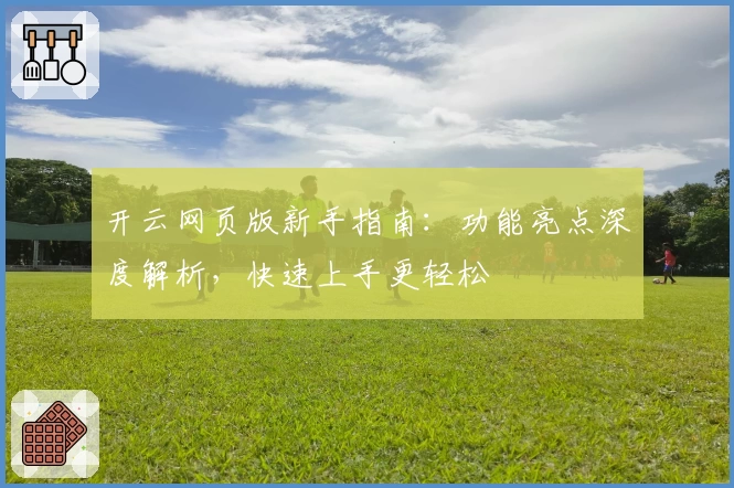 开云网页版新手指南：功能亮点深度解析，快速上手更轻松
