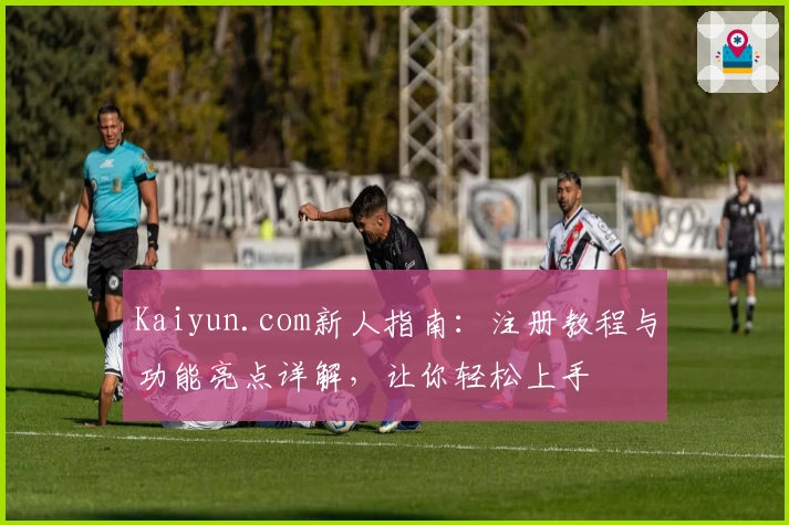 Kaiyun.com新人指南:注册教程与功能亮点详解,让你轻松上手