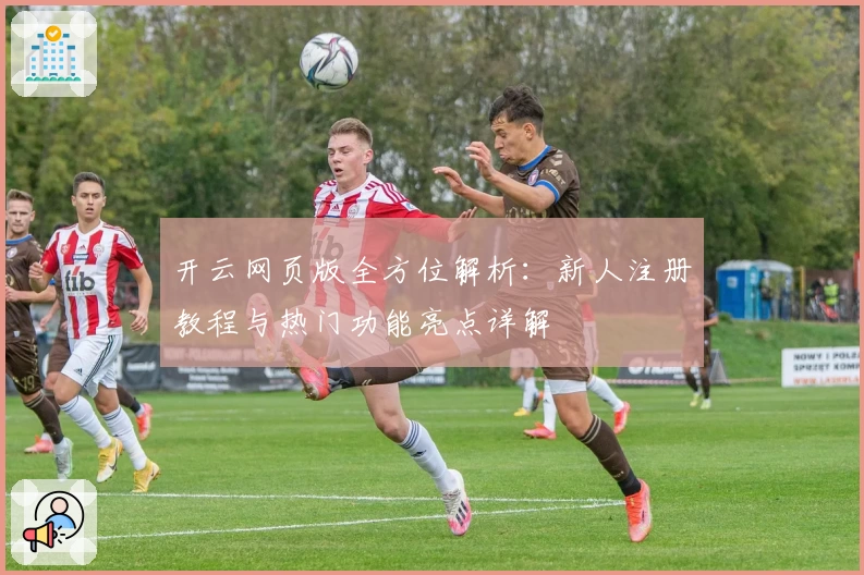 开云网页版全方位解析：新人注册教程与热门功能亮点详解