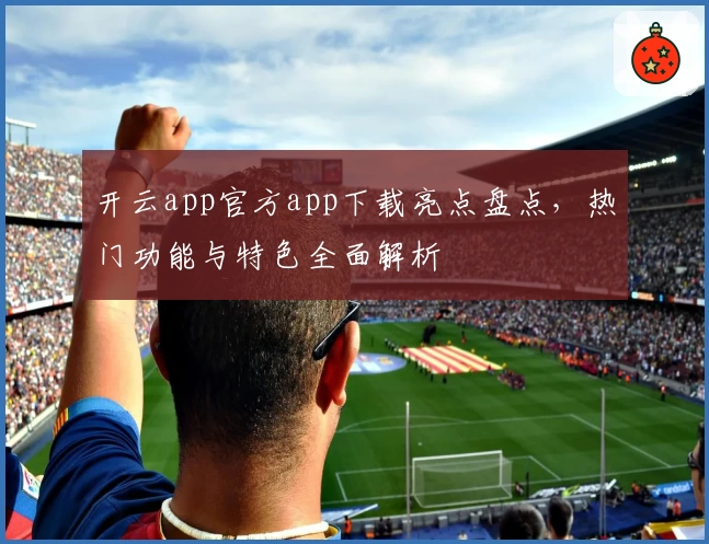 开云app官方app下载亮点盘点，热门功能与特色全面解析