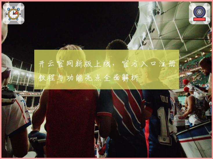开云官网新版上线,官方入口注册教程与功能亮点全面解析