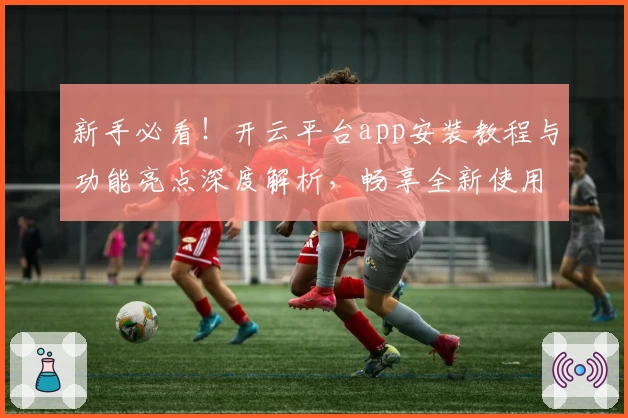 新手必看！开云平台app安装教程与功能亮点深度解析，畅享全新使用体验