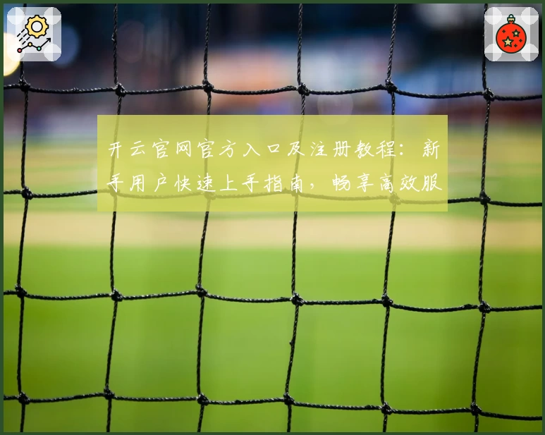 开云官网官方入口及注册教程：新手用户快速上手指南，畅享高效服务体验