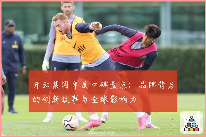 开云集团年度口碑盘点：品牌背后的创新故事与全球影响力