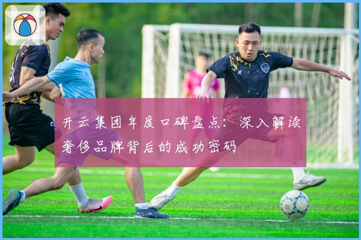 开云集团年度口碑盘点:深入解读奢侈品牌背后的成功密码