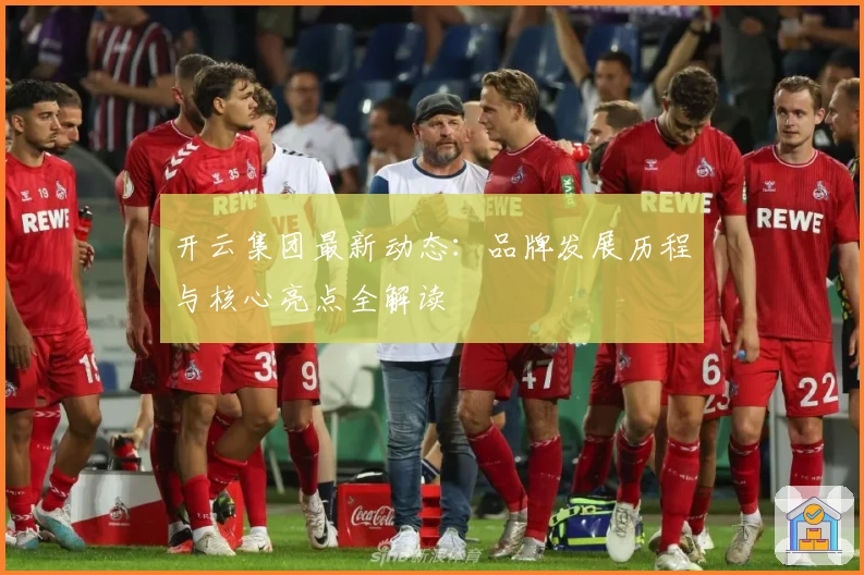 开云集团最新动态：品牌发展历程与核心亮点全解读