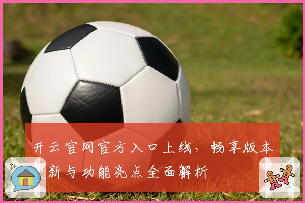 开云官网官方入口上线，畅享版本更新与功能亮点全面解析
