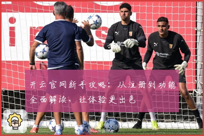 开云官网新手攻略：从注册到功能全面解读，让体验更出色