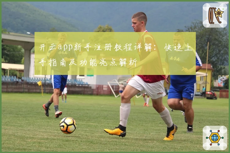 开云app新手注册教程详解：快速上手指南及功能亮点解析