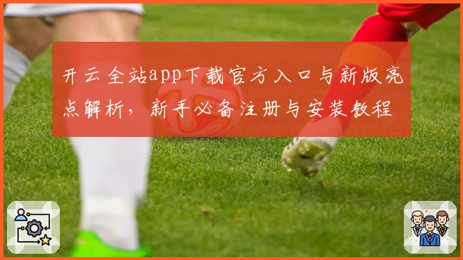 开云全站app下载官方入口与新版亮点解析，新手必备注册与安装教程详解