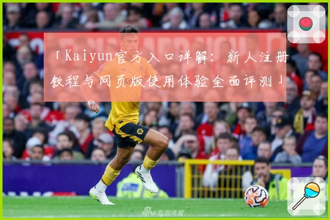 「Kaiyun官方入口详解：新人注册教程与网页版使用体验全面评测」