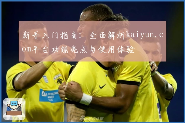 新手入门指南：全面解析kaiyun.com平台功能亮点与使用体验