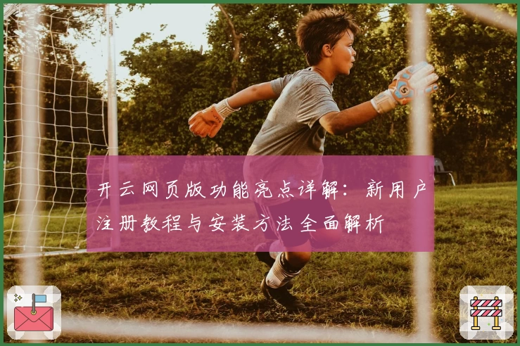 开云网页版功能亮点详解：新用户注册教程与安装方法全面解析