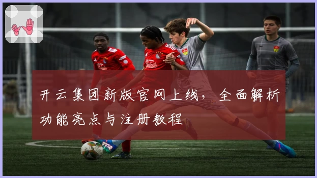 开云集团新版官网上线，全面解析功能亮点与注册教程