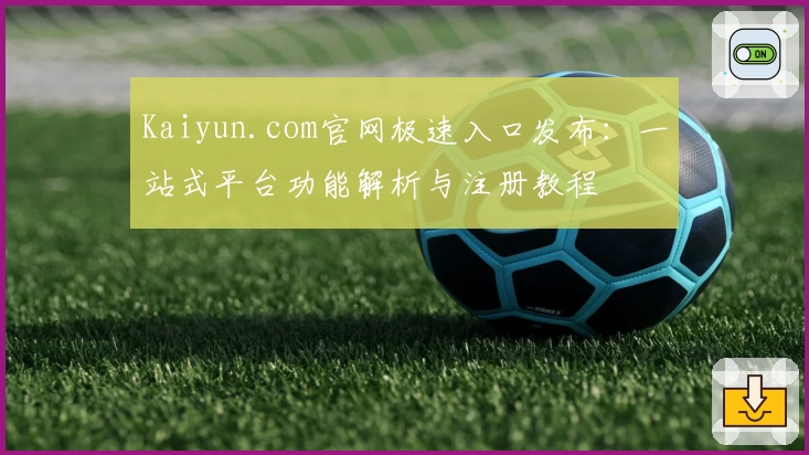 Kaiyun.com官网极速入口发布：一站式平台功能解析与注册教程