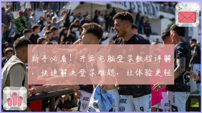 新手必看！开云电脑登录教程详解，快速解决登录难题，让体验更轻松