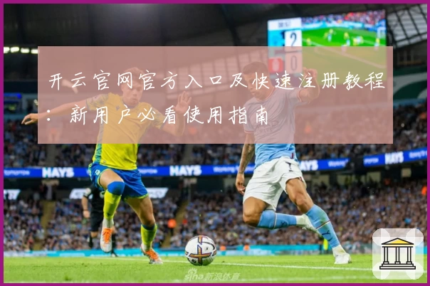 开云官网官方入口及快速注册教程：新用户必看使用指南