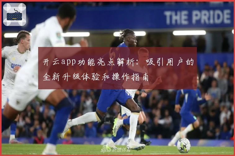 开云app功能亮点解析：吸引用户的全新升级体验和操作指南