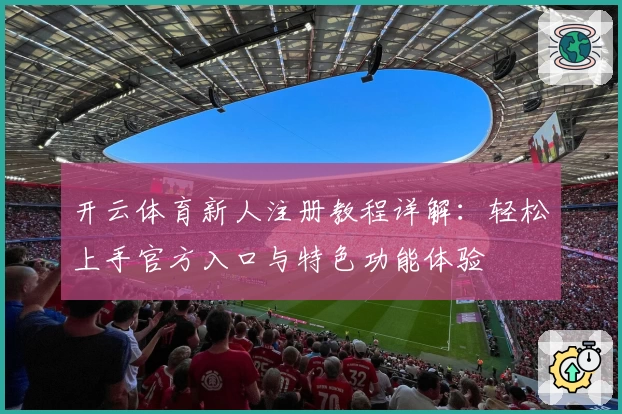 开云体育新人注册教程详解：轻松上手官方入口与特色功能体验