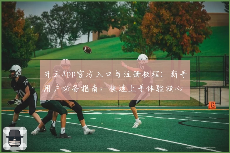 开云App官方入口与注册教程：新手用户必备指南，快速上手体验核心功能亮点