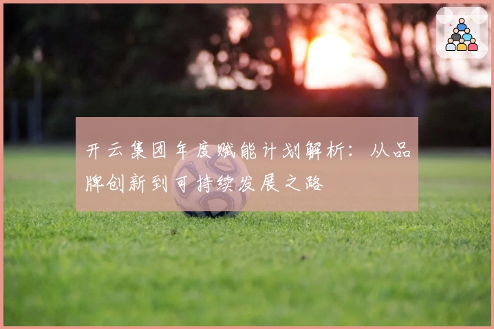 开云集团年度赋能计划解析:从品牌创新到可持续发展之路