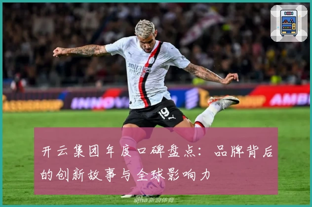 开云集团年度口碑盘点：品牌背后的创新故事与全球影响力