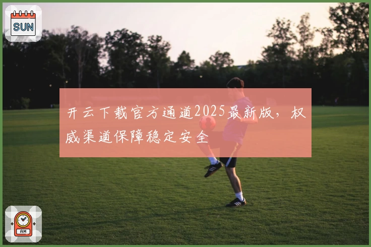 开云下载官方通道2025最新版，权威渠道保障稳定安全