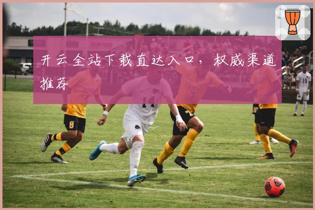 开云全站下载直达入口，权威渠道推荐