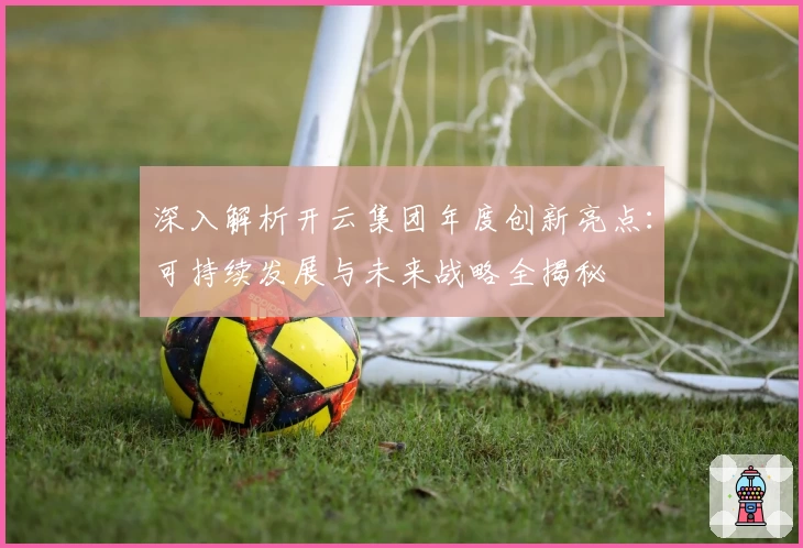 深入解析开云集团年度创新亮点：可持续发展与未来战略全揭秘