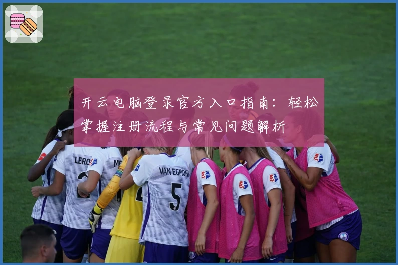 开云电脑登录官方入口指南:轻松掌握注册流程与常见问题解析