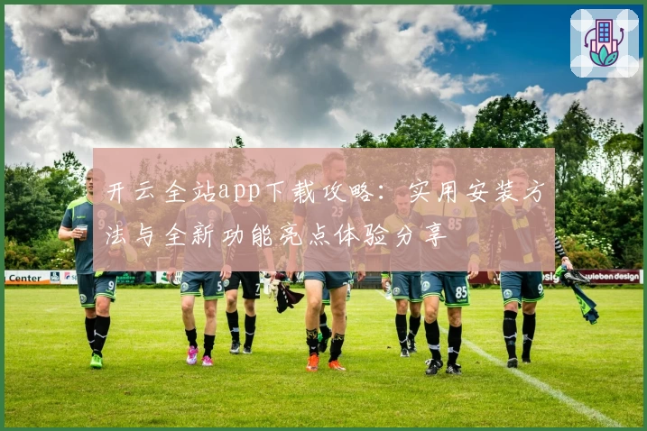 开云全站app下载攻略：实用安装方法与全新功能亮点体验分享