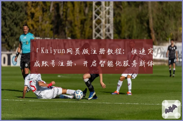 「Kaiyun网页版注册教程:快速完成账号注册,开启智能化服务新体验」