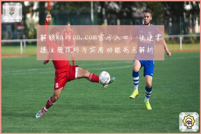 解锁kaiyun.com官方入口，快速掌握注册技巧与实用功能亮点解析