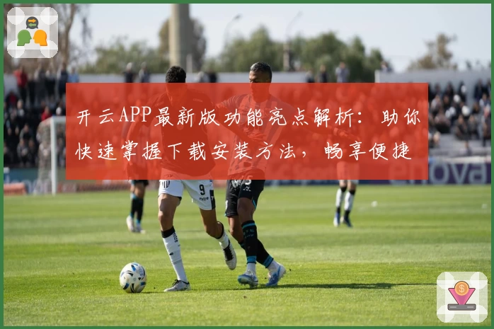 开云APP最新版功能亮点解析:助你快速掌握下载安装方法,畅享便捷使用体验