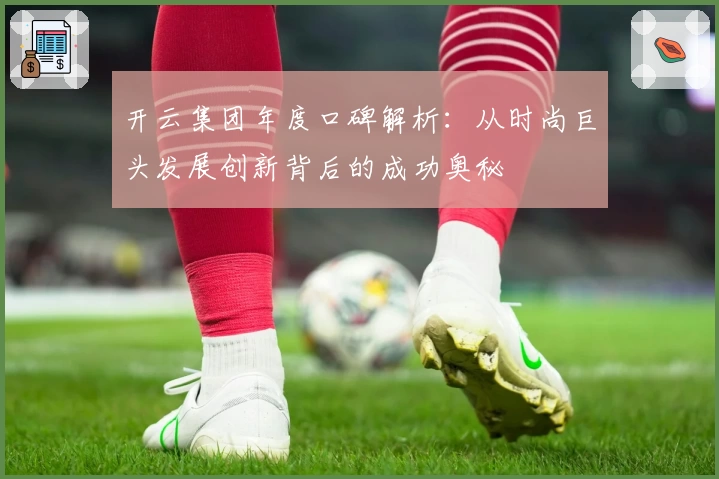 开云集团年度口碑解析：从时尚巨头发展创新背后的成功奥秘