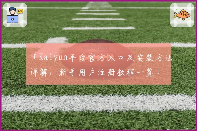 「Kaiyun平台官方入口及安装方法详解，新手用户注册教程一览」