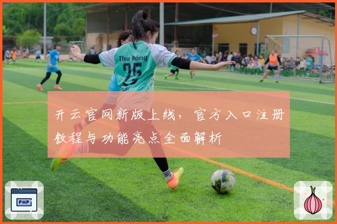 开云官网新版上线，官方入口注册教程与功能亮点全面解析