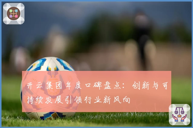 开云集团年度口碑盘点：创新与可持续发展引领行业新风向