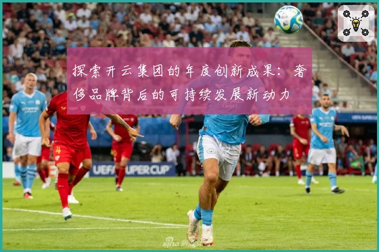 探索开云集团的年度创新成果：奢侈品牌背后的可持续发展新动力