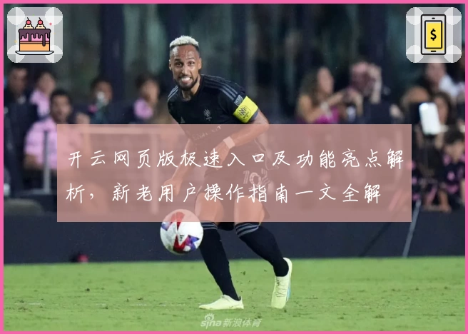 开云网页版极速入口及功能亮点解析,新老用户操作指南一文全解