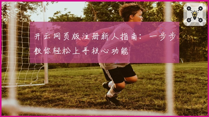 开云网页版注册新人指南：一步步教你轻松上手核心功能